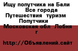 Ищу попутчика на Бали!!! - Все города Путешествия, туризм » Попутчики   . Московская обл.,Лобня г.